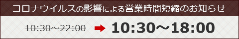コロナウイルスの影響による営業時間変更のお知らせ 10:30〜18:00 の営業となります